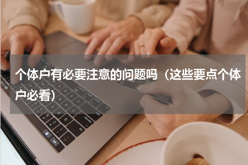 个体户有必要注意的问题吗（这些要点个体户必看）