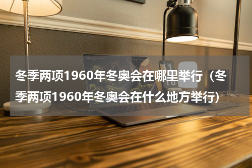 冬季两项1960年冬奥会在哪里举行（冬季两项1960年冬奥会在什么地方举行）