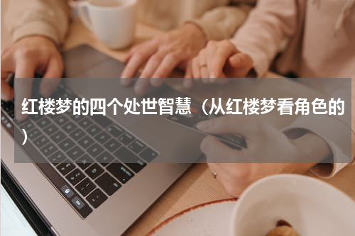 红楼梦的四个处世智慧（从红楼梦看角色的）
