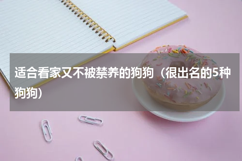 适合看家又不被禁养的狗狗（很出名的5种狗狗）
