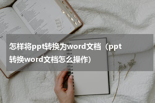 怎样将ppt转换为word文档（ppt转换word文档怎么操作）