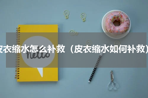 皮衣缩水怎么补救（皮衣缩水如何补救）