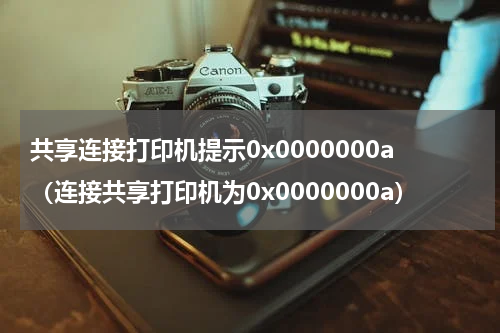 共享连接打印机提示0x0000000a（连接共享打印机为0x0000000a）