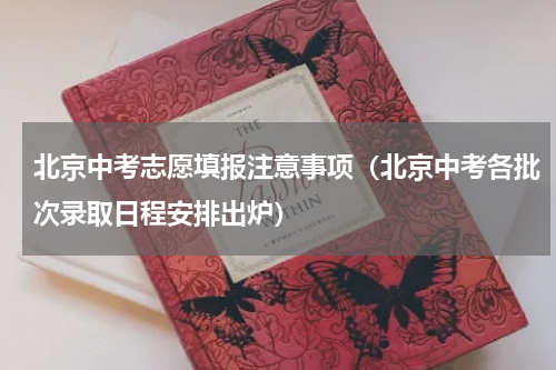 北京中考志愿填报注意事项（北京中考各批次录取日程安排出炉）