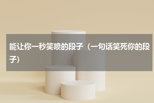 能让你一秒笑喷的段子（一句话笑死你的段子）