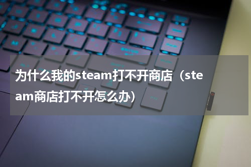为什么我的steam打不开商店（steam商店打不开怎么办）