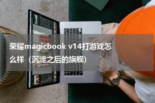 荣耀magicbook v14打游戏怎么样（沉淀之后的旗舰）