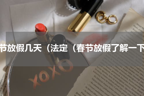 春节放假几天（法定（春节放假了解一下）