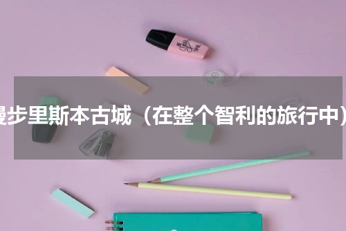 漫步里斯本古城（在整个智利的旅行中）