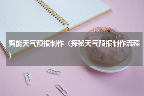 智能天气预报制作（探秘天气预报制作流程）