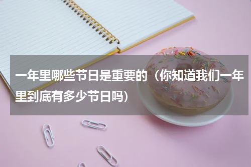 一年里哪些节日是重要的（你知道我们一年里到底有多少节日吗）