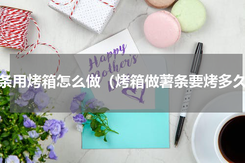 薯条用烤箱怎么做（烤箱做薯条要烤多久）