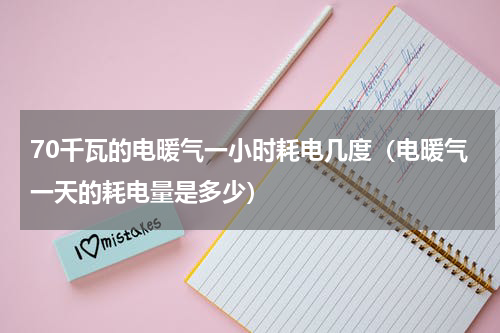 70千瓦的电暖气一小时耗电几度（电暖气一天的耗电量是多少）