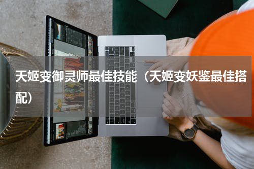天姬变御灵师最佳技能（天姬变妖鉴最佳搭配）