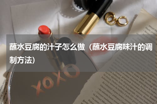 蘸水豆腐的汁子怎么做（蘸水豆腐味汁的调制方法）