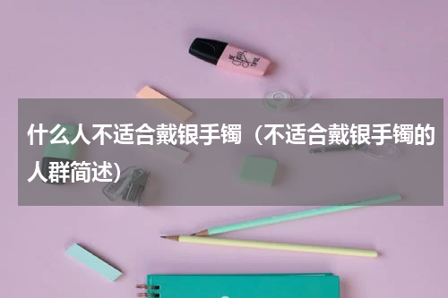 什么人不适合戴银手镯（不适合戴银手镯的人群简述）