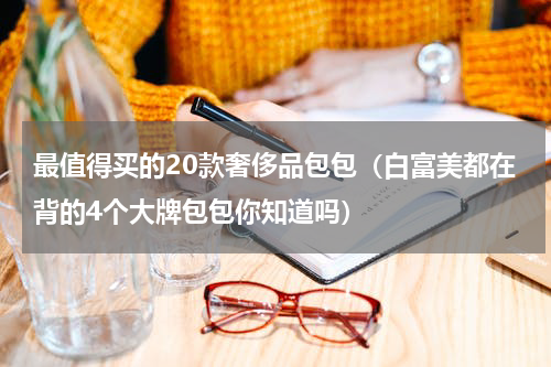 最值得买的20款奢侈品包包（白富美都在背的4个大牌包包你知道吗）