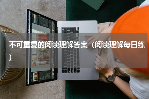 不可重复的阅读理解答案（阅读理解每日练）