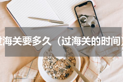 过海关要多久（过海关的时间）