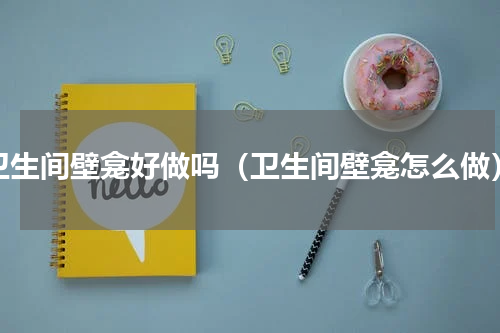 卫生间壁龛好做吗（卫生间壁龛怎么做）