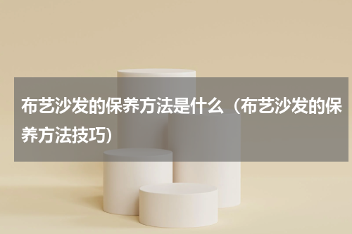 布艺沙发的保养方法是什么（布艺沙发的保养方法技巧）