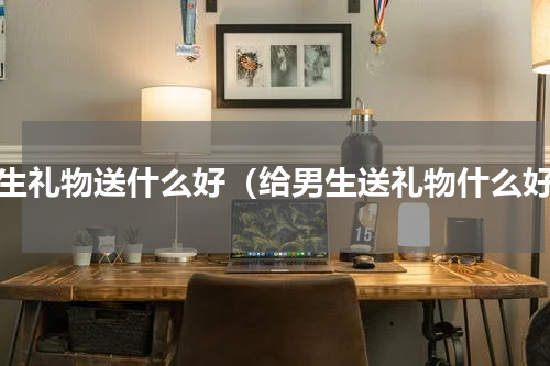 男生礼物送什么好（给男生送礼物什么好）