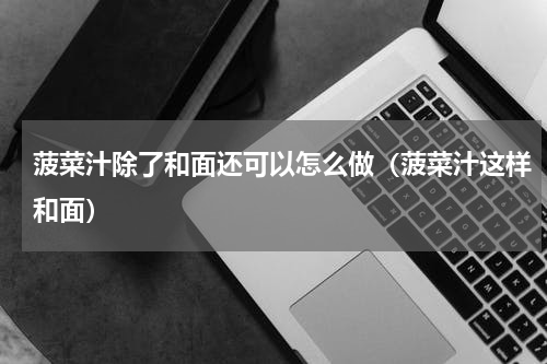 菠菜汁除了和面还可以怎么做（菠菜汁这样和面）
