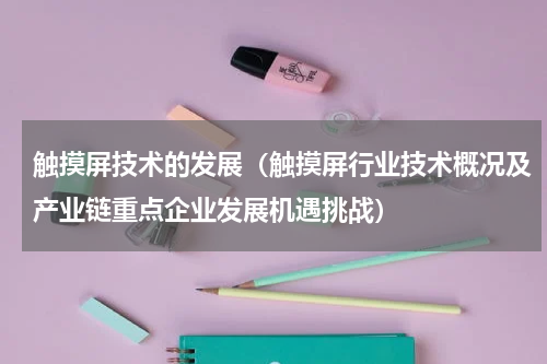 触摸屏技术的发展（触摸屏行业技术概况及产业链重点企业发展机遇挑战）