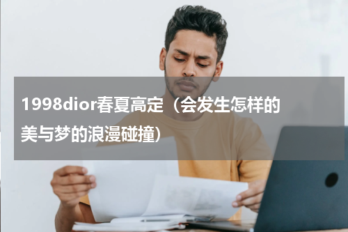 1998dior春夏高定（会发生怎样的美与梦的浪漫碰撞）