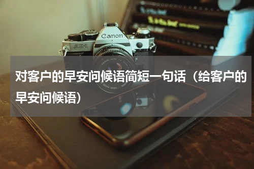 对客户的早安问候语简短一句话（给客户的早安问候语）