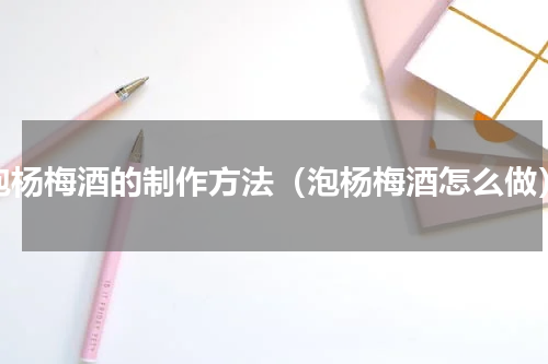 泡杨梅酒的制作方法（泡杨梅酒怎么做）