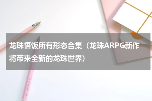 龙珠悟饭所有形态合集（龙珠ARPG新作将带来全新的龙珠世界）