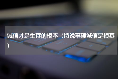 诚信才是生存的根本（诗说事理诚信是根基）