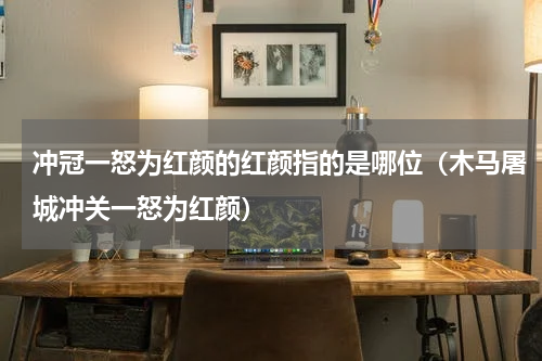 冲冠一怒为红颜的红颜指的是哪位（木马屠城冲关一怒为红颜）