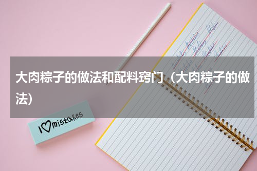 大肉粽子的做法和配料窍门（大肉粽子的做法）