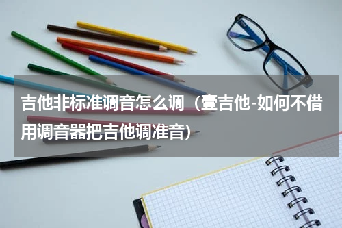 吉他非标准调音怎么调（壹吉他-如何不借用调音器把吉他调准音）