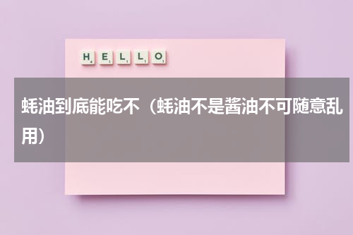 蚝油到底能吃不（蚝油不是酱油不可随意乱用）