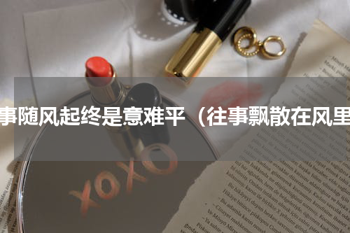 往事随风起终是意难平（往事飘散在风里）