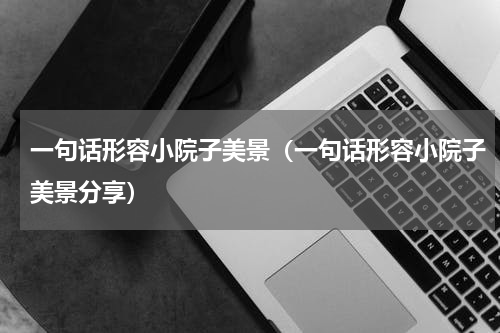 一句话形容小院子美景（一句话形容小院子美景分享）
