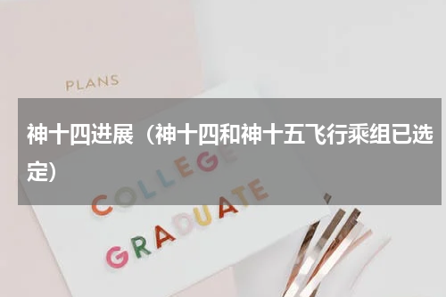 神十四进展（神十四和神十五飞行乘组已选定）