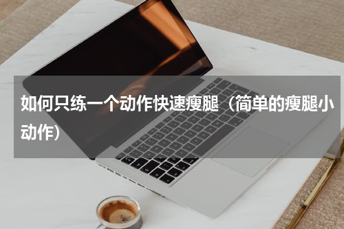如何只练一个动作快速瘦腿（简单的瘦腿小动作）