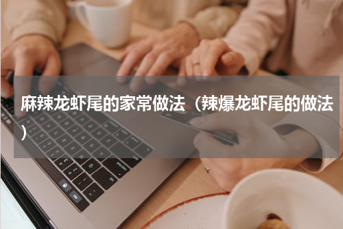 麻辣龙虾尾的家常做法（辣爆龙虾尾的做法）