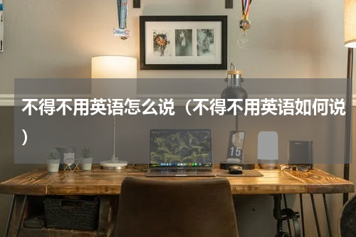 不得不用英语怎么说（不得不用英语如何说）