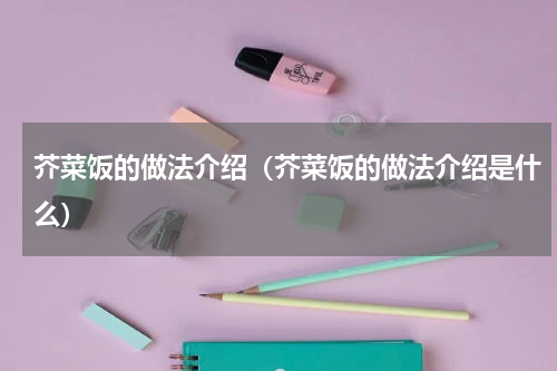 芥菜饭的做法介绍（芥菜饭的做法介绍是什么）