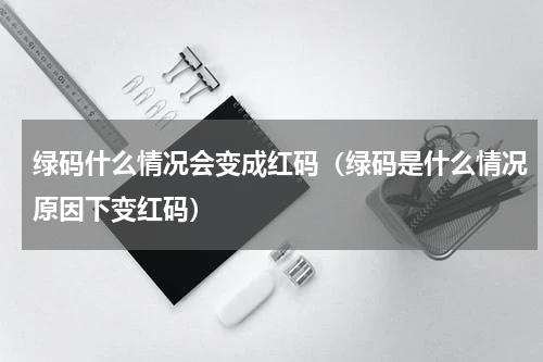 绿码什么情况会变成红码（绿码是什么情况原因下变红码）
