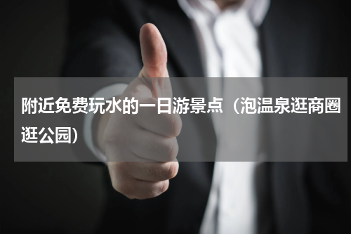 附近免费玩水的一日游景点（泡温泉逛商圈逛公园）