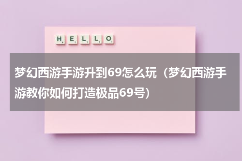 梦幻西游手游升到69怎么玩（梦幻西游手游教你如何打造极品69号）