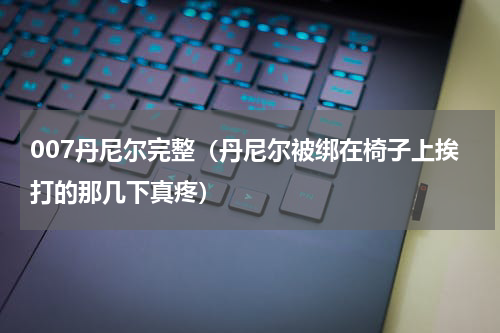 007丹尼尔完整（丹尼尔被绑在椅子上挨打的那几下真疼）