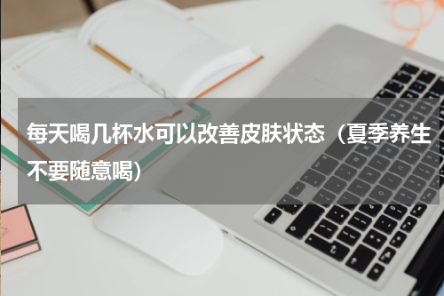 每天喝几杯水可以改善皮肤状态（夏季养生不要随意喝）