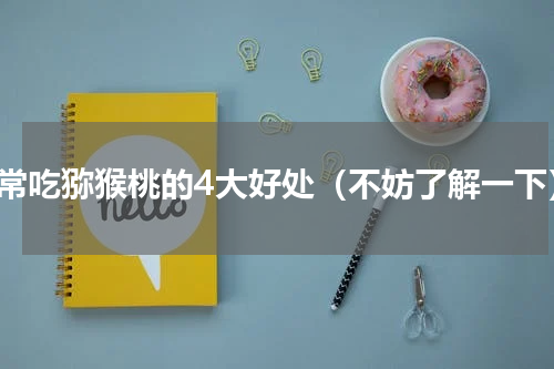 经常吃猕猴桃的4大好处（不妨了解一下）